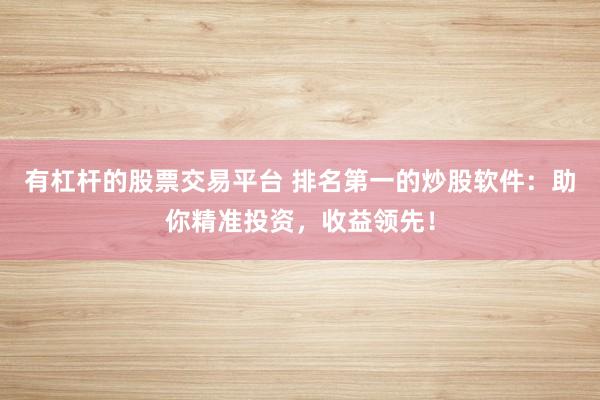 有杠杆的股票交易平台 排名第一的炒股软件：助你精准投资，收益领先！