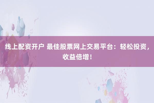 线上配资开户 最佳股票网上交易平台：轻松投资，收益倍增！