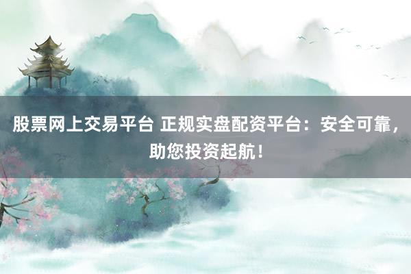 股票网上交易平台 正规实盘配资平台：安全可靠，助您投资起航！