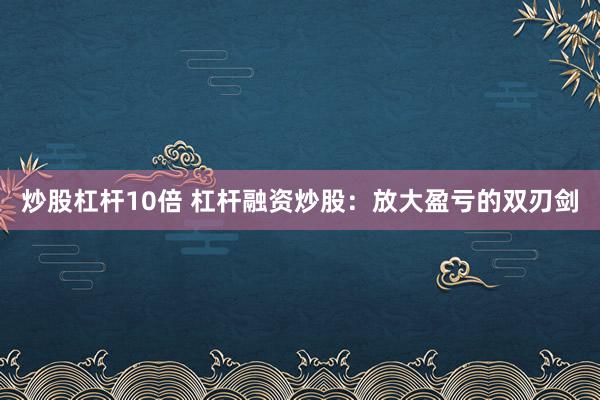炒股杠杆10倍 杠杆融资炒股：放大盈亏的双刃剑