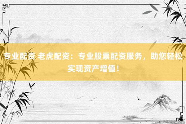 专业配资 老虎配资：专业股票配资服务，助您轻松实现资产增值！