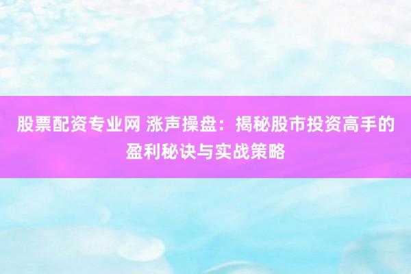 股票配资专业网 涨声操盘：揭秘股市投资高手的盈利秘诀与实战策略
