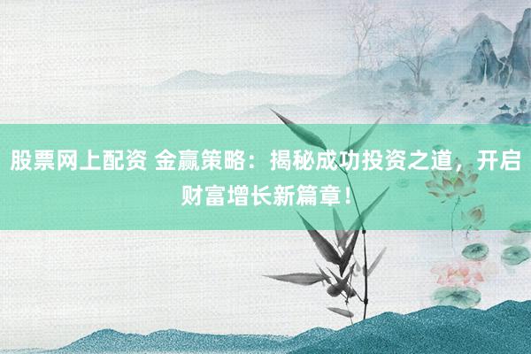 股票网上配资 金赢策略：揭秘成功投资之道，开启财富增长新篇章！