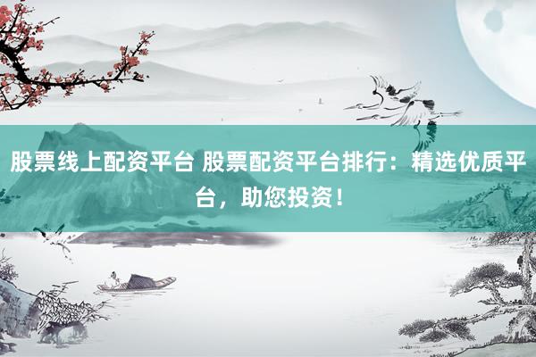 股票线上配资平台 股票配资平台排行：精选优质平台，助您投资！
