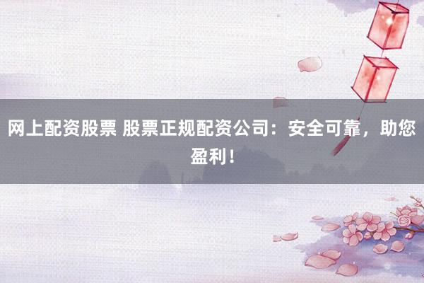 网上配资股票 股票正规配资公司：安全可靠，助您盈利！