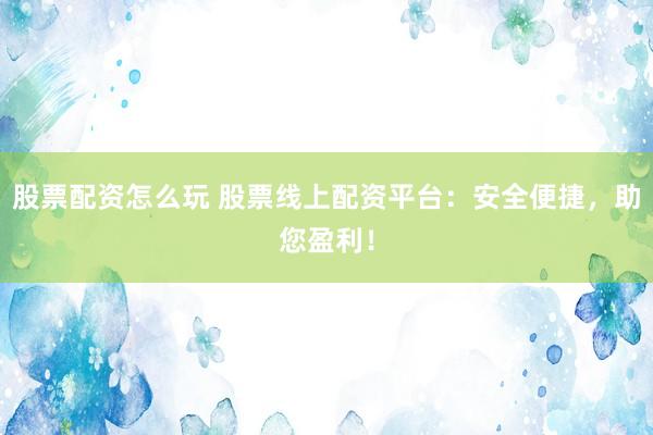 股票配资怎么玩 股票线上配资平台：安全便捷，助您盈利！