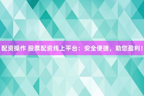 配资操作 股票配资线上平台：安全便捷，助您盈利！