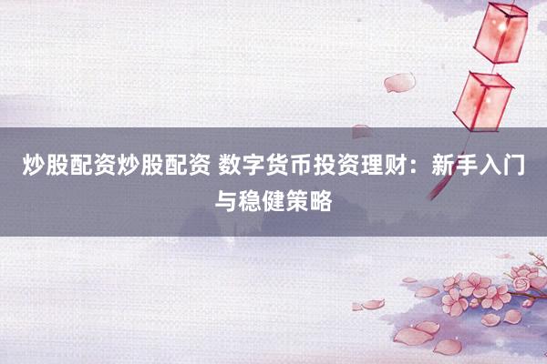 炒股配资炒股配资 数字货币投资理财：新手入门与稳健策略