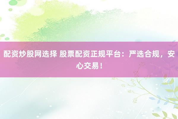 配资炒股网选择 股票配资正规平台：严选合规，安心交易！