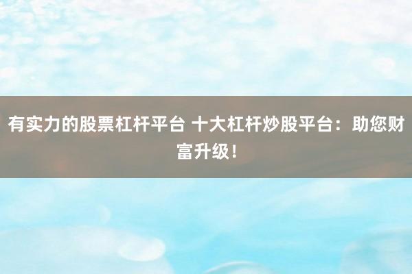 有实力的股票杠杆平台 十大杠杆炒股平台：助您财富升级！