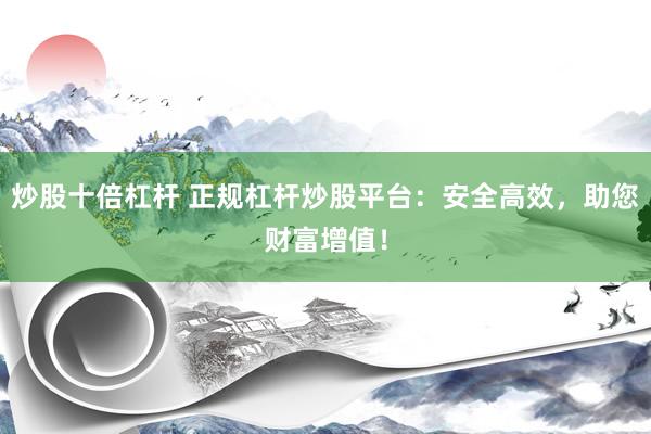 炒股十倍杠杆 正规杠杆炒股平台：安全高效，助您财富增值！
