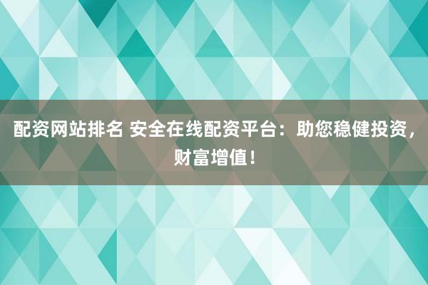 配资网站排名 安全在线配资平台：助您稳健投资，财富增值！
