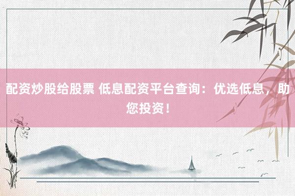 配资炒股给股票 低息配资平台查询：优选低息，助您投资！