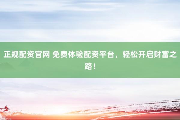 正规配资官网 免费体验配资平台，轻松开启财富之路！