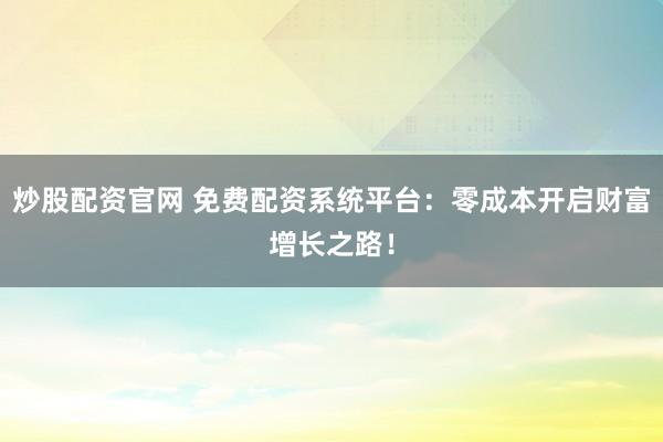 炒股配资官网 免费配资系统平台：零成本开启财富增长之路！