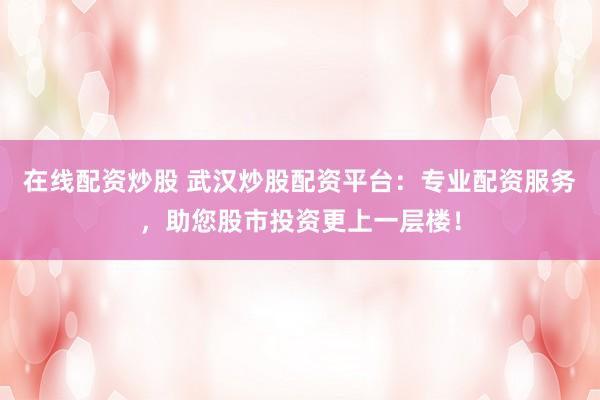 在线配资炒股 武汉炒股配资平台：专业配资服务，助您股市投资更上一层楼！