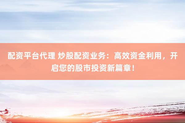 配资平台代理 炒股配资业务：高效资金利用，开启您的股市投资新篇章！