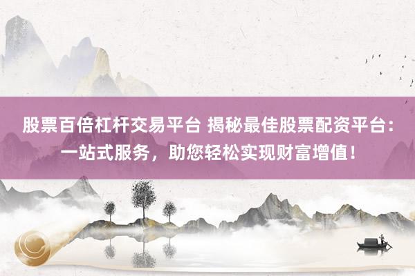 股票百倍杠杆交易平台 揭秘最佳股票配资平台：一站式服务，助您轻松实现财富增值！