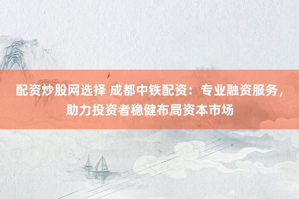 配资炒股网选择 成都中铁配资：专业融资服务，助力投资者稳健布局资本市场