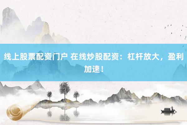 线上股票配资门户 在线炒股配资：杠杆放大，盈利加速！