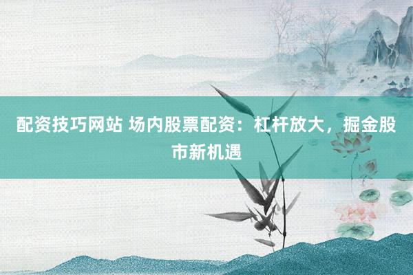 配资技巧网站 场内股票配资：杠杆放大，掘金股市新机遇