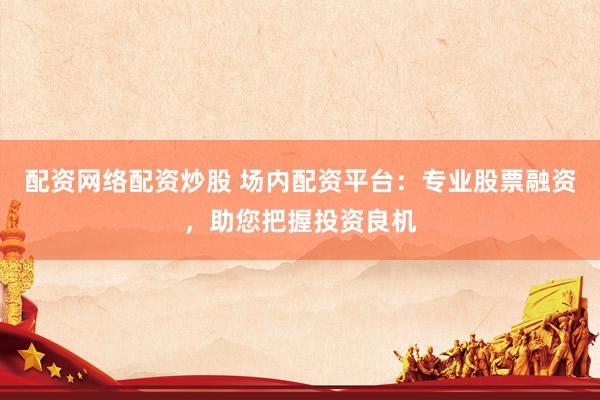 配资网络配资炒股 场内配资平台：专业股票融资，助您把握投资良机