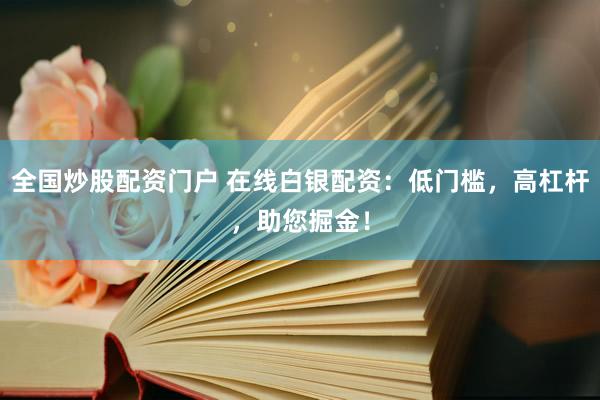 全国炒股配资门户 在线白银配资：低门槛，高杠杆，助您掘金！