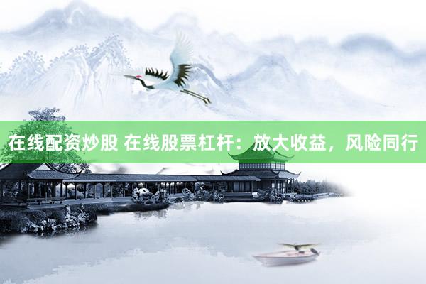 在线配资炒股 在线股票杠杆：放大收益，风险同行