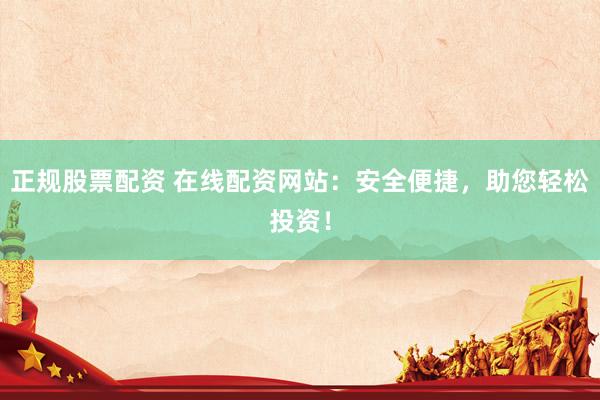 正规股票配资 在线配资网站：安全便捷，助您轻松投资！