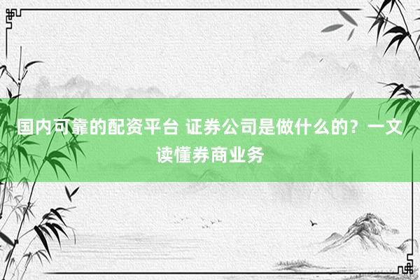 国内可靠的配资平台 证券公司是做什么的？一文读懂券商业务