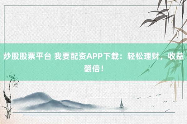 炒股股票平台 我要配资APP下载：轻松理财，收益翻倍！