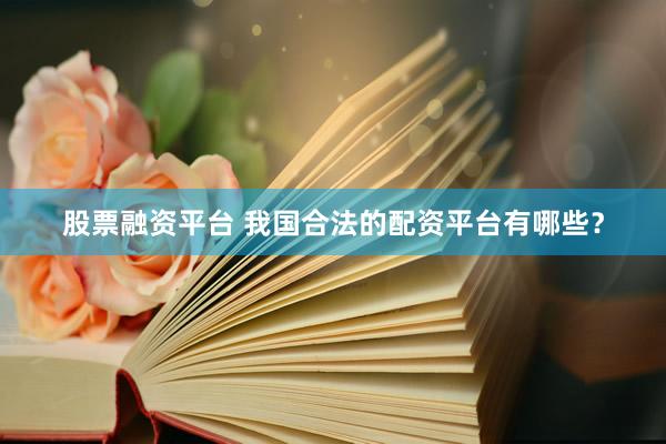 股票融资平台 我国合法的配资平台有哪些？