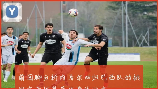 前国脚分析内马尔回归巴西队的挑战在于恢复最佳身体状态
