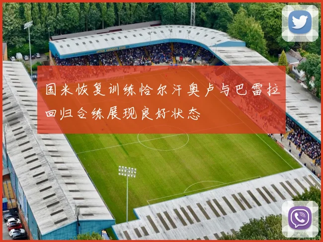 国米恢复训练恰尔汗奥卢与巴雷拉回归合练展现良好状态