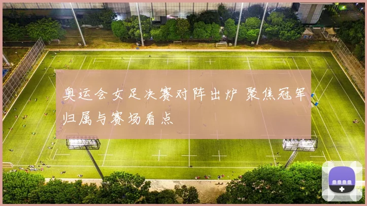 奥运会女足决赛对阵出炉 聚焦冠军归属与赛场看点