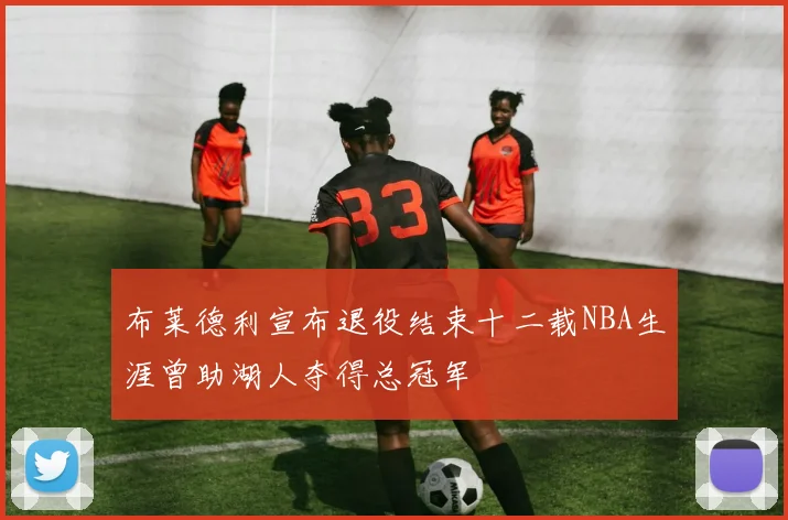 布莱德利宣布退役结束十二载NBA生涯曾助湖人夺得总冠军