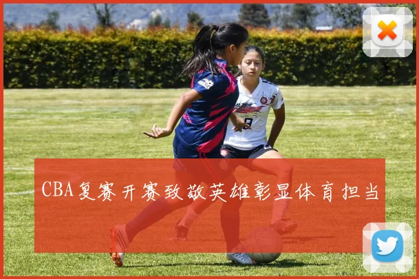 CBA复赛开赛致敬英雄彰显体育担当