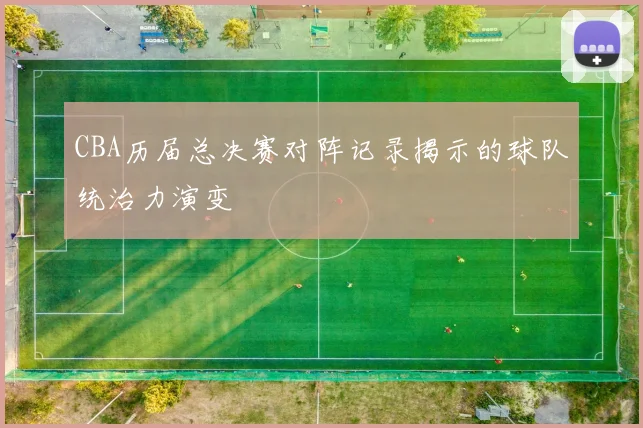 CBA历届总决赛对阵记录揭示的球队统治力演变