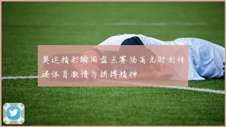 奥运精彩瞬间盘点赛场高光时刻传递体育激情与拼搏精神