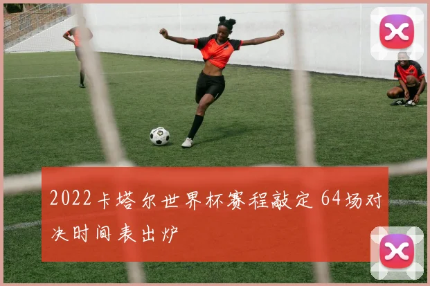 2022卡塔尔世界杯赛程敲定 64场对决时间表出炉